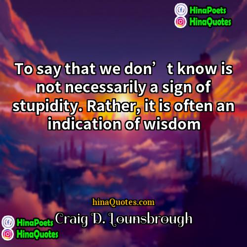 Craig D Lounsbrough Quotes | To say that we don’t know is